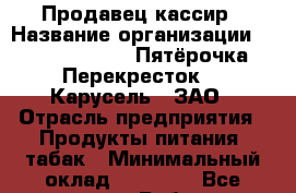 Продавец-кассир › Название организации ­ X5 Retail Group «Пятёрочка», «Перекресток», «Карусель», ЗАО › Отрасль предприятия ­ Продукты питания, табак › Минимальный оклад ­ 15 000 - Все города Работа » Вакансии   . Адыгея респ.,Адыгейск г.